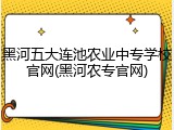 黑河五大连池农业中专学校官网(黑河农专官网)