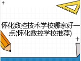 怀化数控技术学校哪家好一点(怀化数控学校推荐)