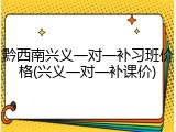 黔西南兴义一对一补习班价格(兴义一对一补课价)