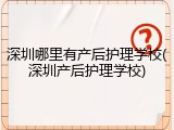 深圳哪里有产后护理学校(深圳产后护理学校)