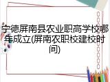 宁德屏南县农业职高学校哪年成立(屏南农职校建校时间)