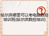 哈尔滨哪里可以考电脑数控培训班(哈尔滨数控培训)