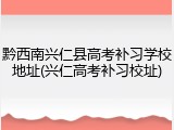 黔西南兴仁县高考补习学校地址(兴仁高考补习校址)