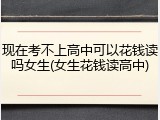 现在考不上高中可以花钱读吗女生(女生花钱读高中)