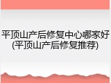 平顶山产后修复中心哪家好(平顶山产后修复推荐)