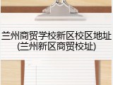 兰州商贸学校新区校区地址(兰州新区商贸校址)