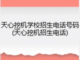 天心挖机学校招生电话号码(天心挖机招生电话)