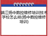 镇江扬中数控维修培训技术学校怎么样(扬中数控维修培训)