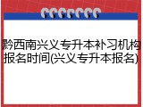 黔西南兴义专升本补习机构报名时间(兴义专升本报名)