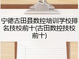 宁德古田县数控培训学校排名技校前十(古田数控技校前十)