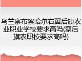 乌兰察布察哈尔右翼后旗农业职业学校要求高吗(察后旗农职校要求高吗)