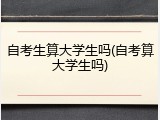 自考生算大学生吗(自考算大学生吗)