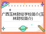 广西玉林财经学校简介(玉林财校简介)
