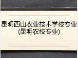 昆明西山农业技术学校专业(昆明农校专业)