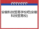 安徽科技贸易学校吧(安徽科技贸易校)