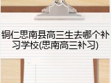 铜仁思南县高三生去哪个补习学校(思南高三补习)