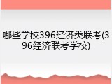 哪些学校396经济类联考(396经济联考学校)