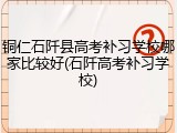 铜仁石阡县高考补习学校哪家比较好(石阡高考补习学校)