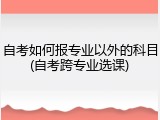 自考如何报专业以外的科目(自考跨专业选课)