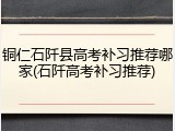 铜仁石阡县高考补习推荐哪家(石阡高考补习推荐)