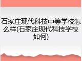 石家庄现代科技中等学校怎么样(石家庄现代科技学校如何)