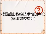 湘潭韶山数控技术培训中心(韶山数控培训)