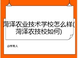 菏泽农业技术学校怎么样(菏泽农技校如何)