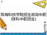 珠海科技学院招生咨询中职(珠科中职招生)