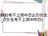 假如考不上高中怎么办女生(女生考不上高中咋办)