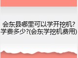会东县哪里可以学开挖机?学费多少?(会东学挖机费用)