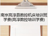 南京高淳县数控机床培训班学费(高淳数控培训学费)