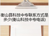 衡山县科技中专联系方式是多少(衡山科技中专电话)