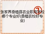 张家界桑植县农业职高学校哪个专业好(桑植农校好专业)