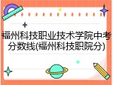 福州科技职业技术学院中考分数线(福州科技职院分)
