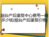 烟台产后康复中心费用一般多少钱(烟台产后康复价格)
