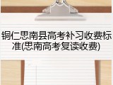 铜仁思南县高考补习收费标准(思南高考复读收费)