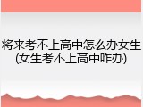 将来考不上高中怎么办女生(女生考不上高中咋办)