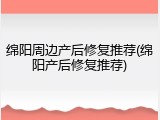 绵阳周边产后修复推荐(绵阳产后修复推荐)