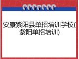 安康紫阳县单招培训学校(紫阳单招培训)