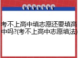 考不上高中填志愿还要填高中吗?(考不上高中志愿填法)