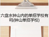 六盘水钟山内的单招学校有吗(钟山单招学校)