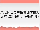 果洛达日县单招集训学校怎么样(达日县单招学校如何)