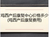 鸡西产后康复中心价格多少(鸡西产后康复费用)