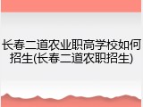 长春二道农业职高学校如何招生(长春二道农职招生)