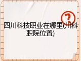 四川科技职业在哪里(川科职院位置)