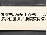 银川产后康复中心费用一般多少钱(银川产后康复价格)