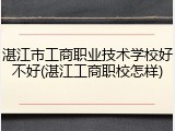 湛江市工商职业技术学校好不好(湛江工商职校怎样)