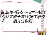 白山靖宇县农业技术学校简介及录取分数线(靖宇农校简介分数线)