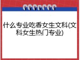 什么专业吃香女生文科(文科女生热门专业)