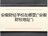 安徽财经学校在哪里("安徽财校地址")